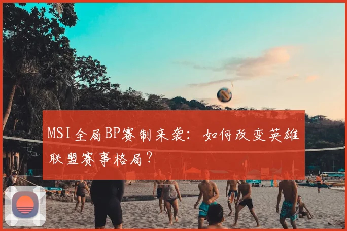MSI全局BP赛制来袭:如何改变英雄联盟赛事格局?