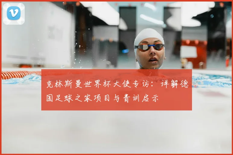 克林斯曼世界杯大使专访:详解德国足球之家项目与青训启示