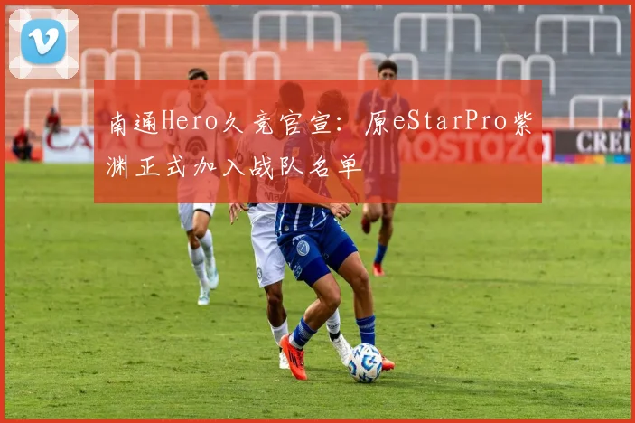 南通Hero久竞官宣：原eStarPro紫渊正式加入战队名单