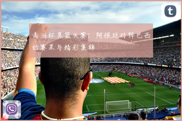 美洲杯男篮决赛:阿根廷对阵巴西的赛果与精彩集锦