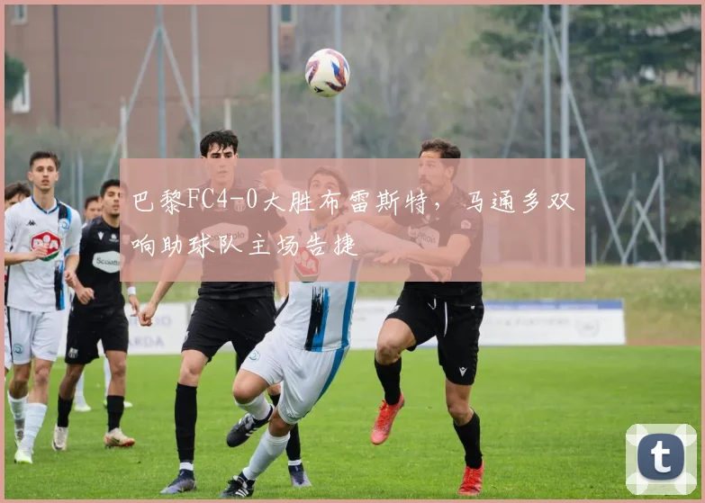 巴黎FC4-0大胜布雷斯特，马通多双响助球队主场告捷