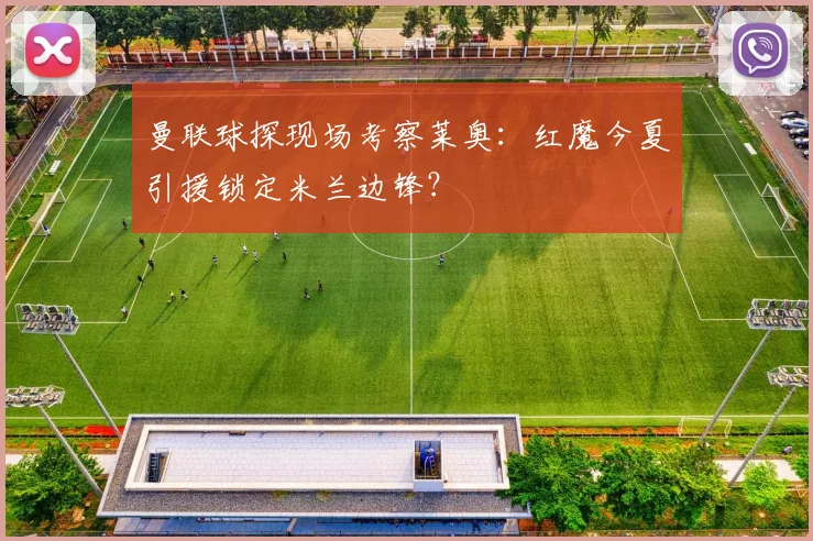 曼联球探现场考察莱奥:红魔今夏引援锁定米兰边锋?