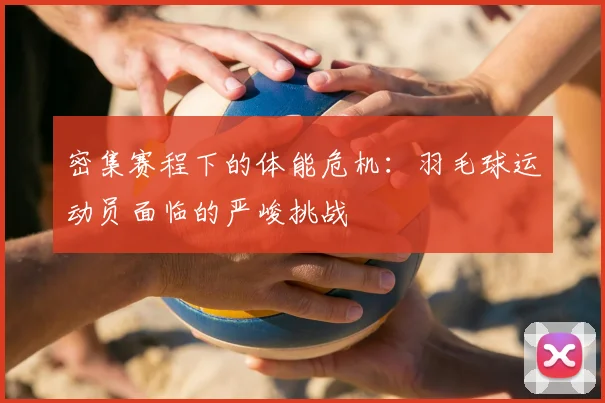 密集赛程下的体能危机：羽毛球运动员面临的严峻挑战