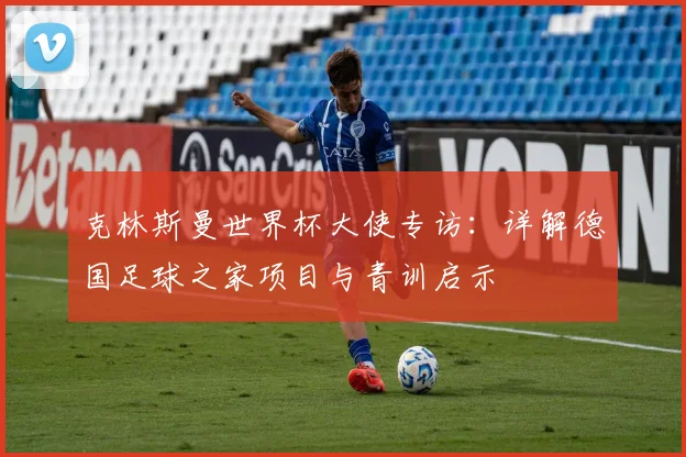 克林斯曼世界杯大使专访:详解德国足球之家项目与青训启示