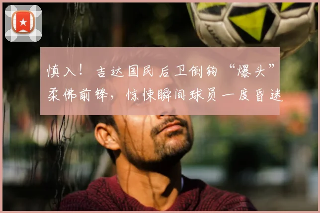 慎入！吉达国民后卫倒钩“爆头”柔佛前锋，惊悚瞬间球员一度昏迷