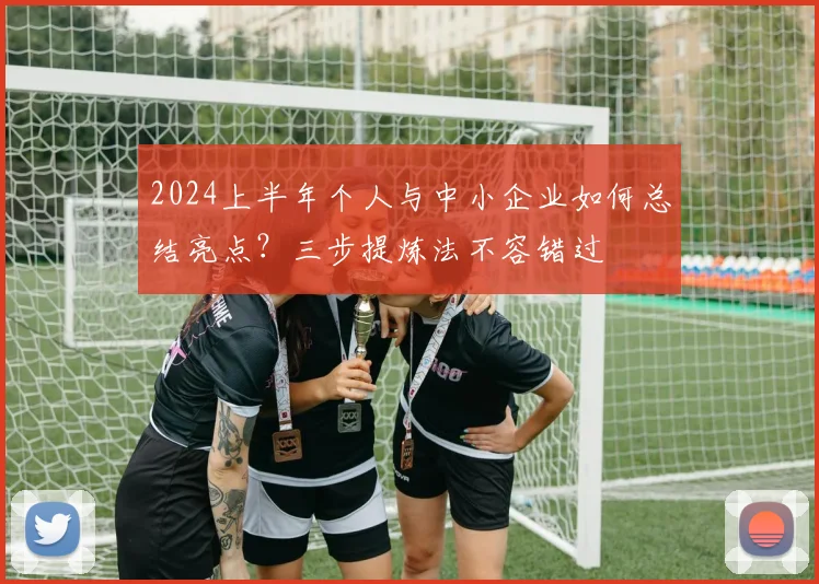 2024上半年个人与中小企业如何总结亮点？三步提炼法不容错过