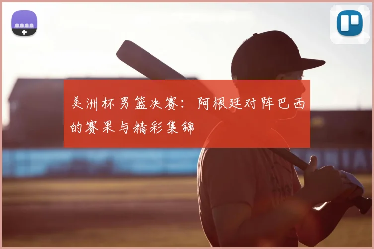 美洲杯男篮决赛：阿根廷对阵巴西的赛果与精彩集锦