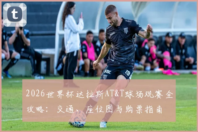 2026世界杯达拉斯AT&T球场观赛全攻略：交通、座位图与购票指南