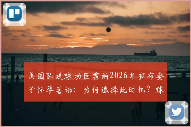 美国队进球功臣雷纳2026年宣布妻子怀孕喜讯:为何选择此时机?球星家庭生活全解析