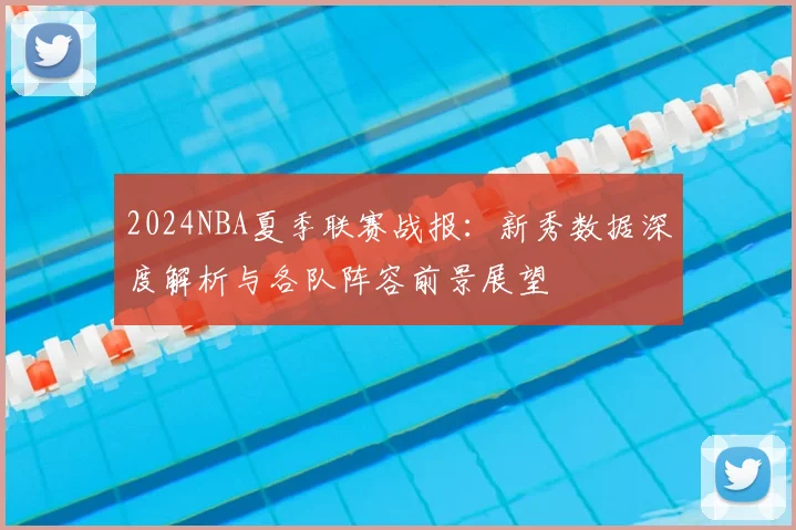 2024NBA夏季联赛战报:新秀数据深度解析与各队阵容前景展望