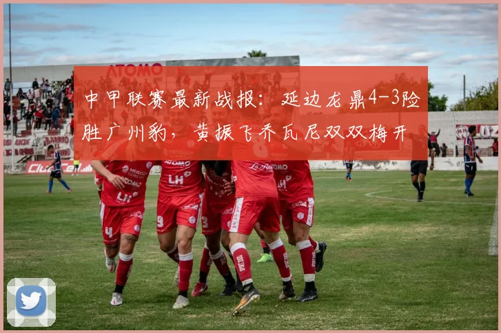中甲联赛最新战报:延边龙鼎4-3险胜广州豹,黄振飞乔瓦尼双双梅开二度,积分榜有何变化?