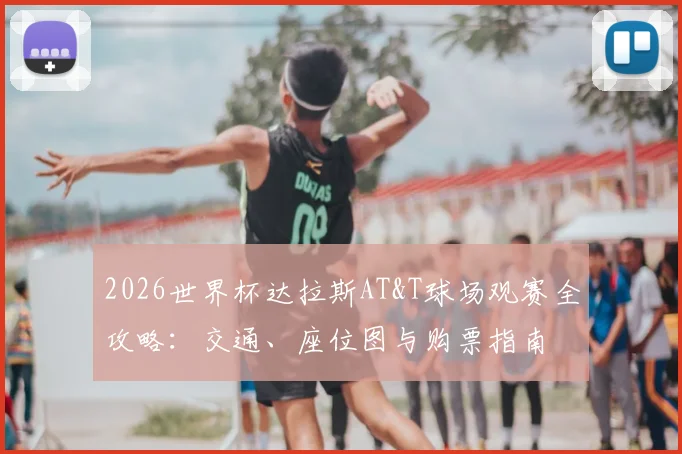 2026世界杯达拉斯AT&T球场观赛全攻略：交通、座位图与购票指南
