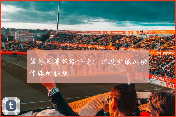 篮球足球双修指南:打造全能运动体魄的秘诀
