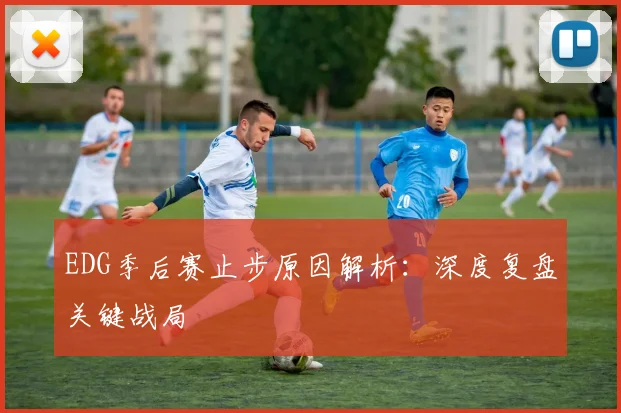 EDG季后赛止步原因解析：深度复盘关键战局