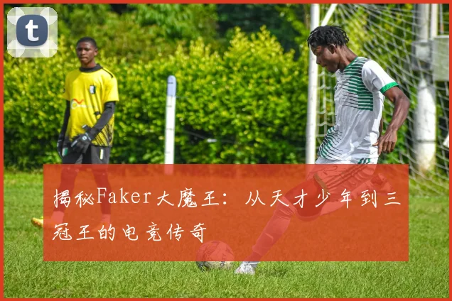 揭秘Faker大魔王：从天才少年到三冠王的电竞传奇