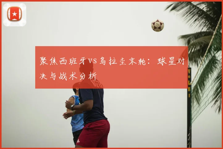 聚焦西班牙vs乌拉圭末轮：球星对决与战术分析