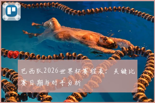 巴西队2026世界杯赛程表:关键比赛日期与对手分析