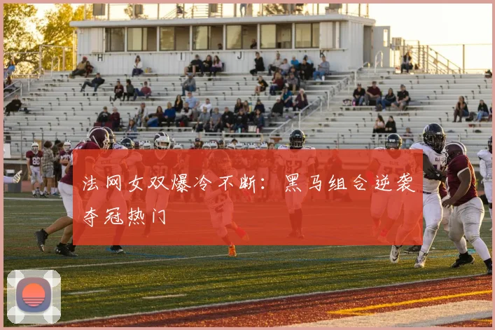法网女双爆冷不断:黑马组合逆袭夺冠热门
