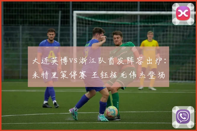 大连英博vs浙江队首发阵容出炉:米特里策停赛 王钰栋毛伟杰登场